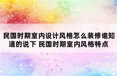 民国时期室内设计风格怎么装修谁知道的说下 民国时期室内风格特点